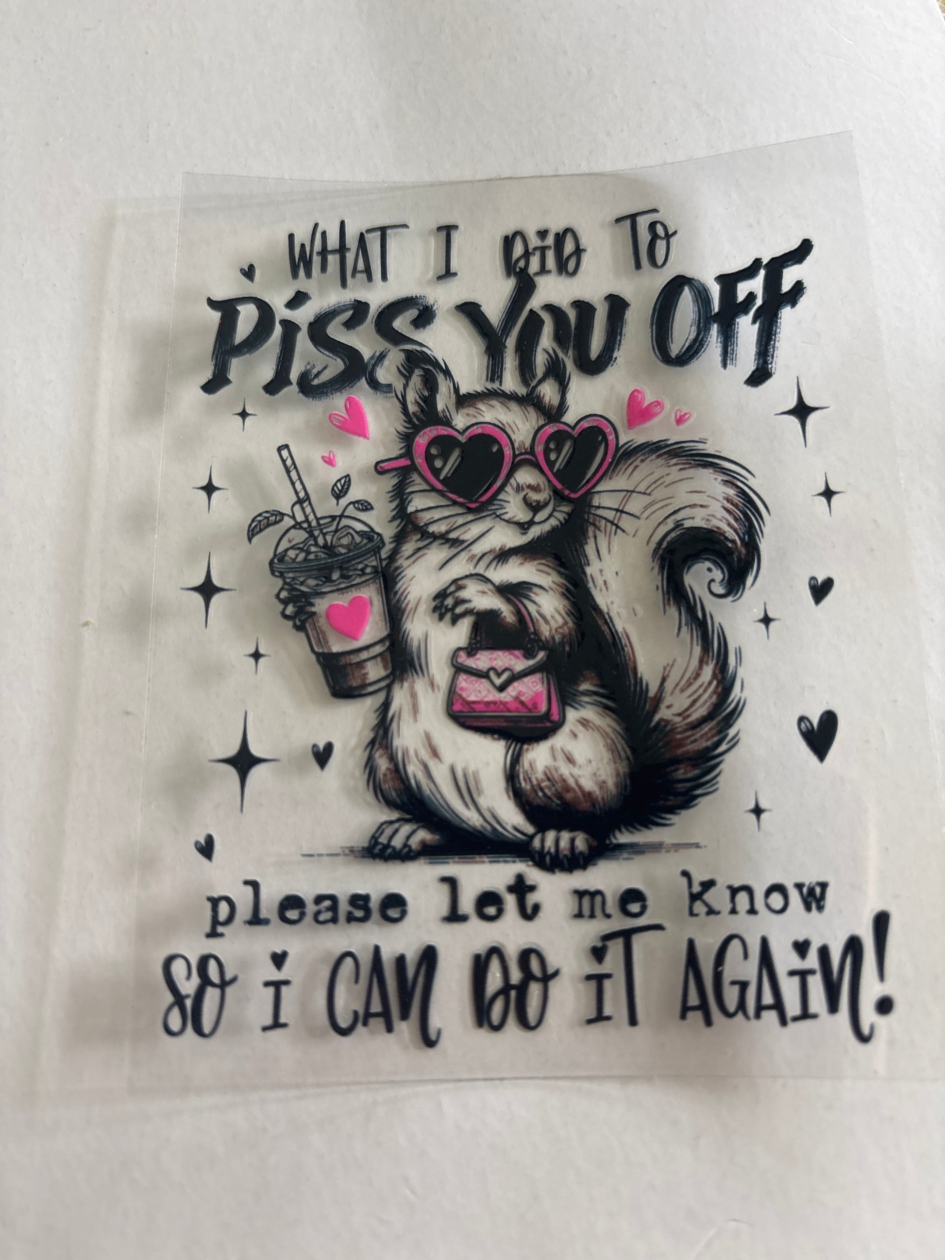 What I did to piss you off, please let me know so I can do it again